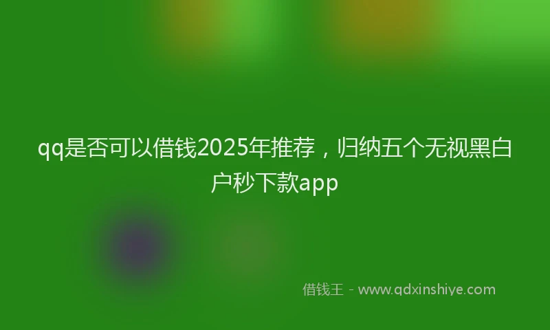 qq是否可以借钱2025年推荐，归纳五个无视黑白户秒下款app