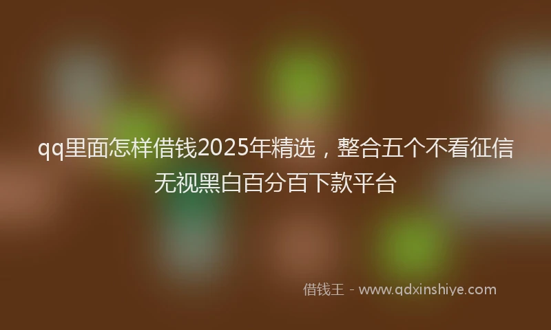 qq里面怎样借钱2025年精选，整合五个不看征信无视黑白百分百下款平台