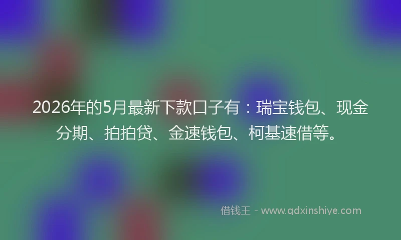 2026年的5月最新下款口子有：瑞宝钱包、现金分期、拍拍贷、金速钱包、柯基速借等。