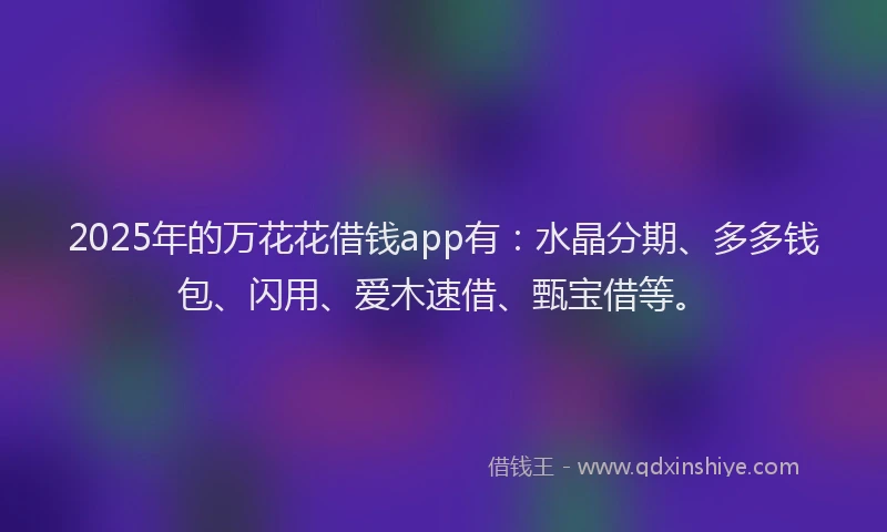 2025年的万花花借钱app有:水晶分期、多多钱包、闪用、爱木速借、甄宝借等。