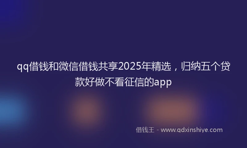 qq借钱和微信借钱共享2025年精选，归纳五个贷款好做不看征信的app