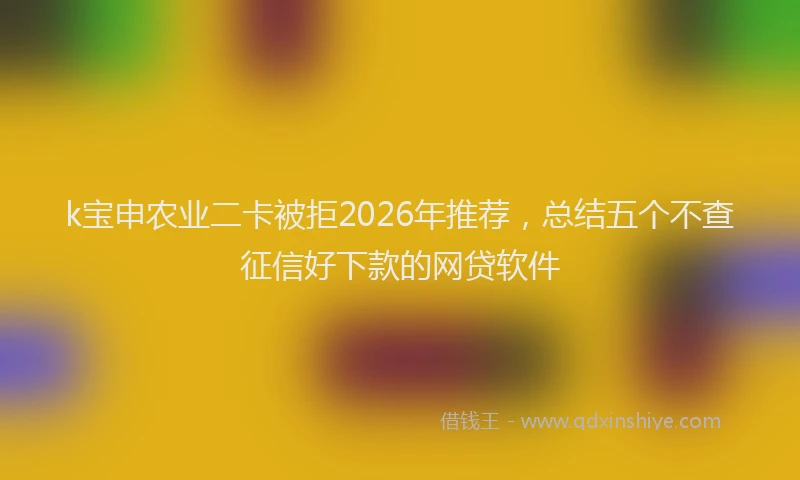 k宝申农业二卡被拒2026年推荐，总结五个不查征信好下款的网贷软件