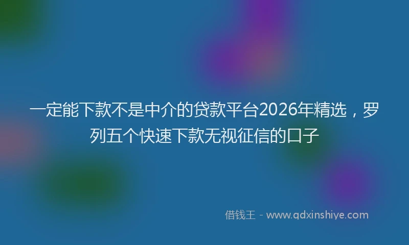 一定能下款不是中介的贷款平台2026年精选，罗列五个快速下款无视征信的口子