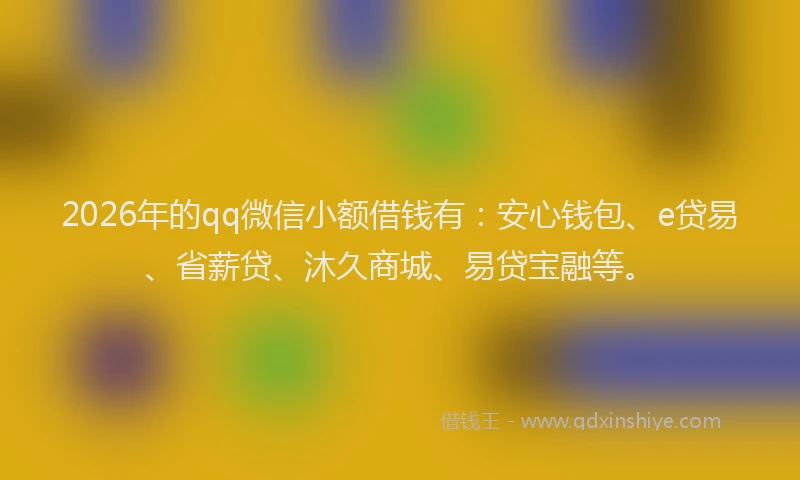 2026年的qq微信小额借钱有:安心钱包、e贷易、省薪贷、沐久商城、易贷宝融等。
