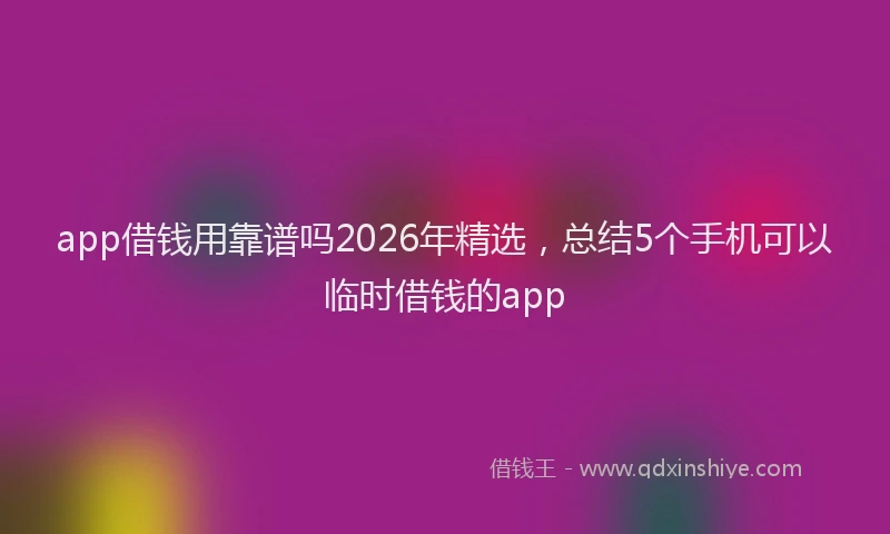 app借钱用靠谱吗2026年精选，总结5个手机可以临时借钱的app