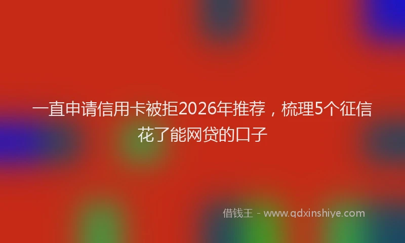 一直申请信用卡被拒2026年推荐，梳理5个征信花了能网贷的口子