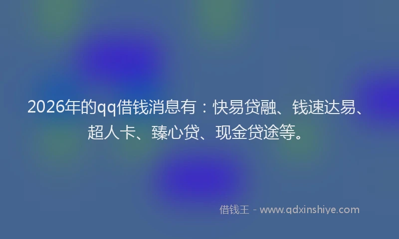 2026年的qq借钱消息有：快易贷融、钱速达易、超人卡、臻心贷、现金贷途等。