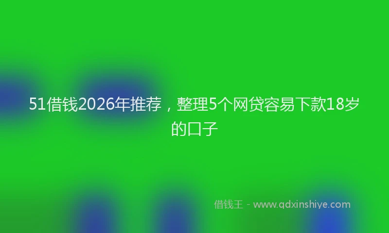 51借钱2026年推荐，整理5个网贷容易下款18岁的口子