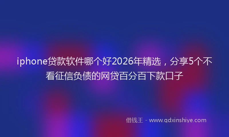 iphone贷款软件哪个好2026年精选，分享5个不看征信负债的网贷百分百下款口子