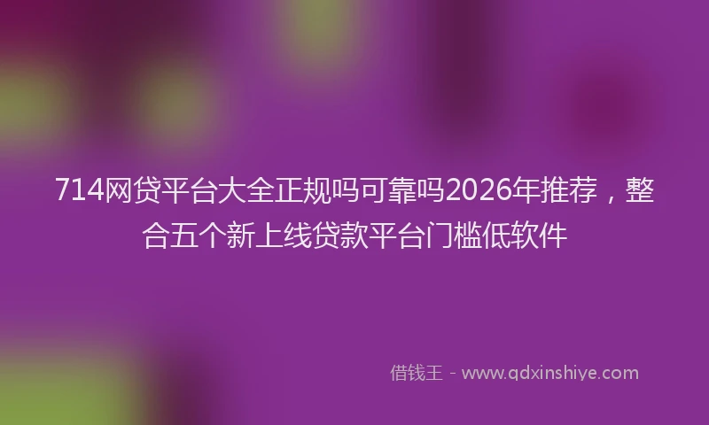 714网贷平台大全正规吗可靠吗2026年推荐，整合五个新上线贷款平台门槛低软件