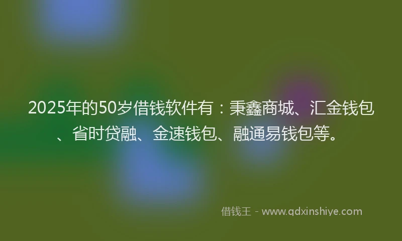 2025年的50岁借钱软件有:秉鑫商城、汇金钱包、省时贷融、金速钱包、融通易钱包等。