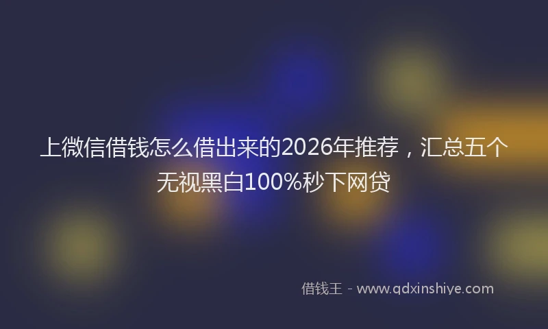 上微信借钱怎么借出来的2026年推荐,汇总五个无视黑白100%秒下网贷