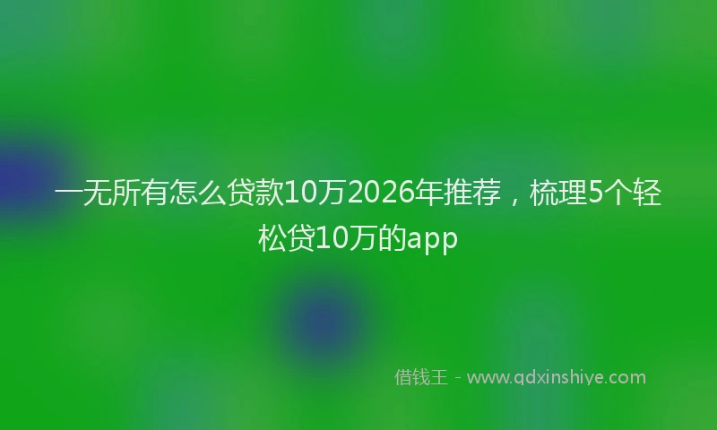 一无所有怎么贷款10万2026年推荐，梳理5个轻松贷10万的app