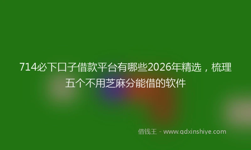 714必下口子借款平台有哪些2026年精选，梳理五个不用芝麻分能借的软件