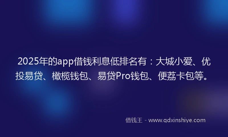 2025年的app借钱利息低排名有：大城小爱、优投易贷、橄榄钱包、易贷Pro钱包、便荔卡包等。
