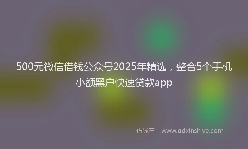500元微信借钱公众号2025年精选，整合5个手机小额黑户快速贷款app