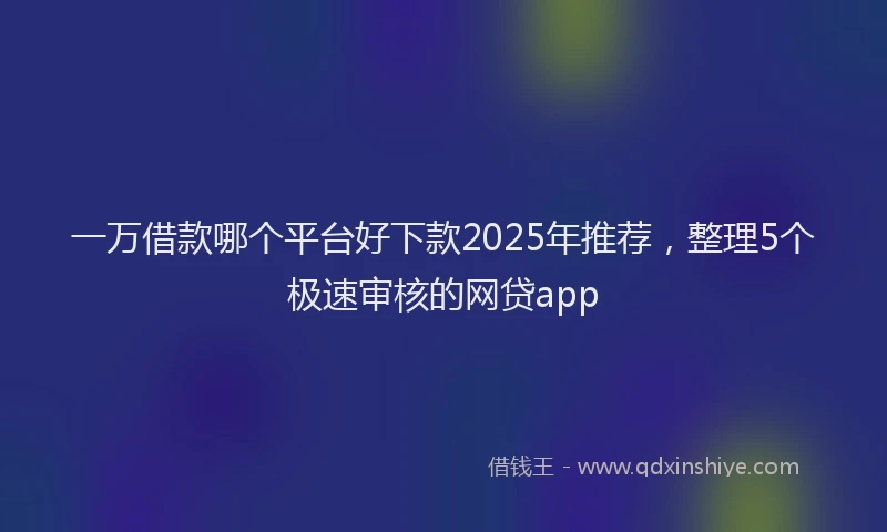 一万借款哪个平台好下款2025年推荐，整理5个极速审核的网贷app