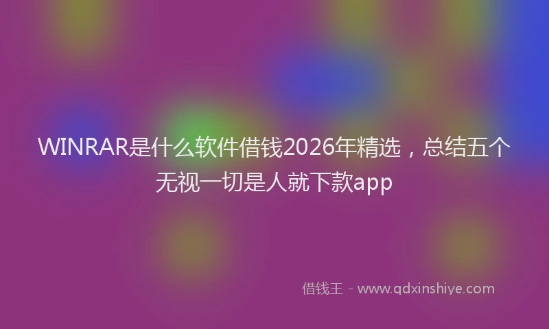 WINRAR是什么软件借钱2026年精选，总结五个无视一切是人就下款app