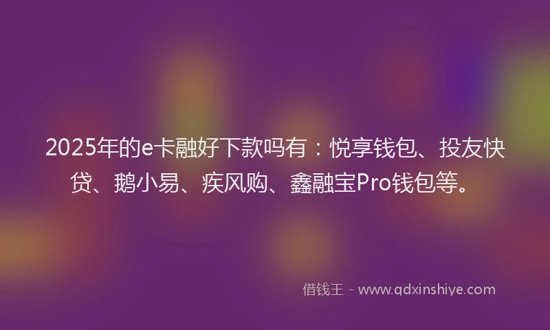 2025年的e卡融好下款吗有:悦享钱包、投友快贷、鹅小易、疾风购、鑫融宝Pro钱包等。