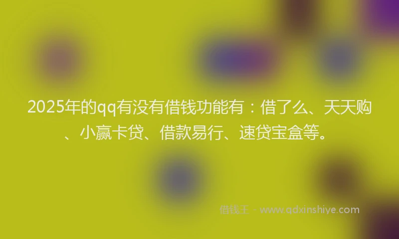 2025年的qq有没有借钱功能有：借了么、天天购、小赢卡贷、借款易行、速贷宝盒等。