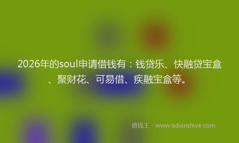 2026年的soul申请借钱有:钱贷乐、快融贷宝盒、聚财花、可易借、疾融宝盒等。