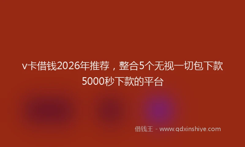 v卡借钱2026年推荐，整合5个无视一切包下款5000秒下款的平台