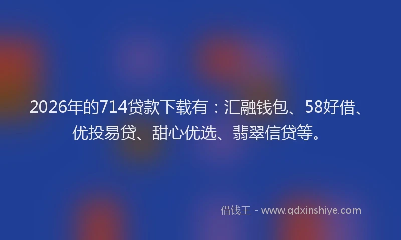 2026年的714贷款下载有：汇融钱包、58好借、优投易贷、甜心优选、翡翠信贷等。