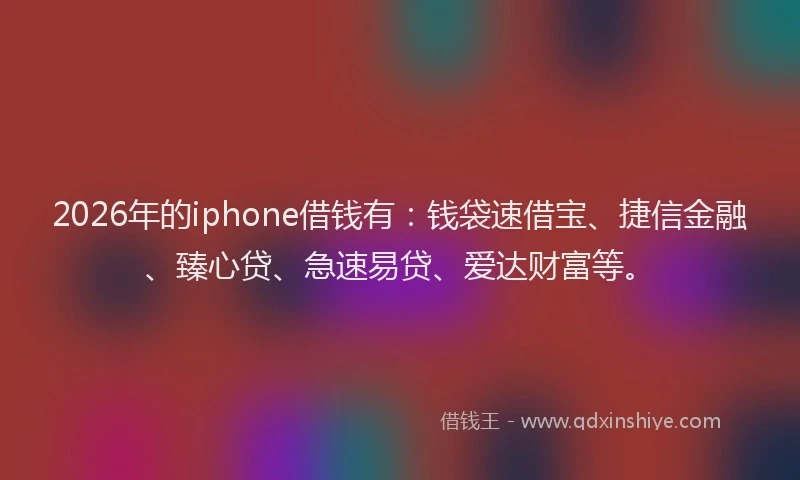 2026年的iphone借钱有：钱袋速借宝、捷信金融、臻心贷、急速易贷、爱达财富等。