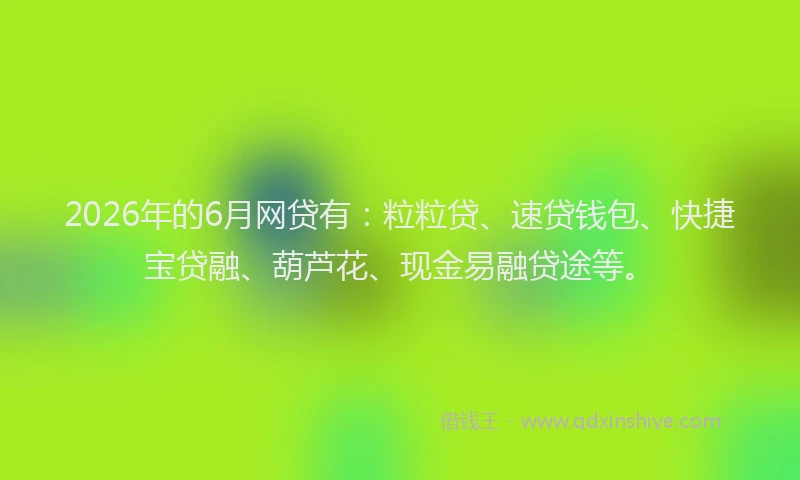 2026年的6月网贷有:粒粒贷、速贷钱包、快捷宝贷融、葫芦花、现金易融贷途等。