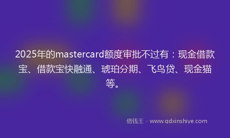 2025年的mastercard额度审批不过有：现金借款宝、借款宝快融通、琥珀分期、飞鸟贷、现金猫等。