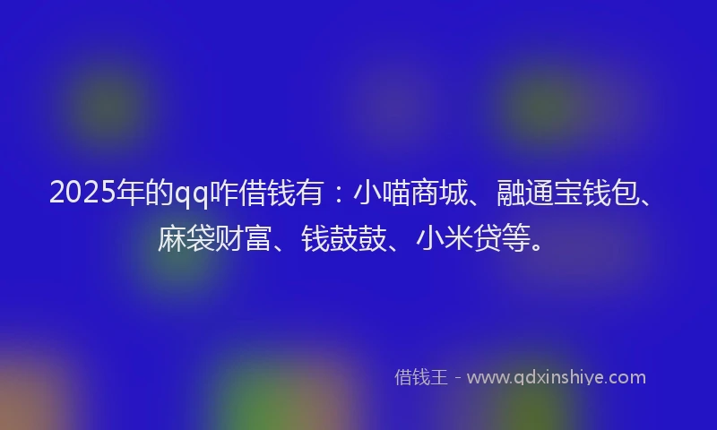 2025年的qq咋借钱有：小喵商城、融通宝钱包、麻袋财富、钱鼓鼓、小米贷等。