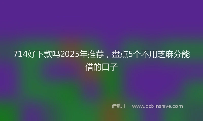 714好下款吗2025年推荐,盘点5个不用芝麻分能借的口子