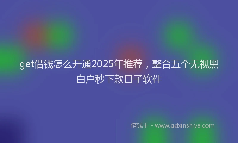 get借钱怎么开通2025年推荐，整合五个无视黑白户秒下款口子软件