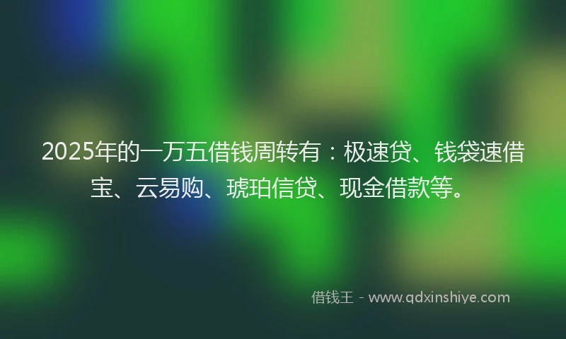 2025年的一万五借钱周转有：极速贷、钱袋速借宝、云易购、琥珀信贷、现金借款等。