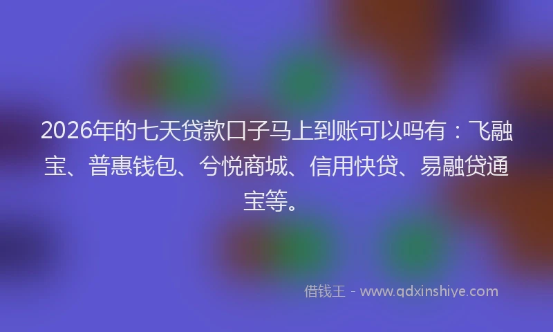 2026年的七天贷款口子马上到账可以吗有:飞融宝、普惠钱包、兮悦商城、信用快贷、易融贷通宝等。