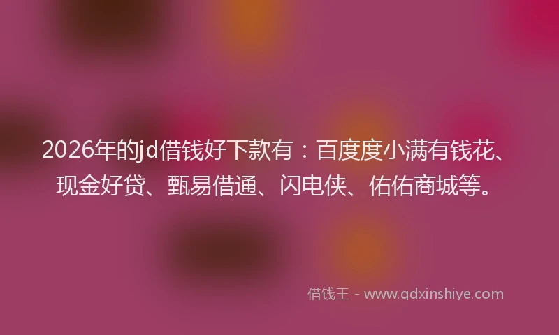 2026年的jd借钱好下款有：百度度小满有钱花、现金好贷、甄易借通、闪电侠、佑佑商城等。
