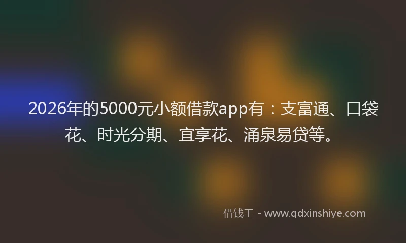 2026年的5000元小额借款app有:支富通、口袋花、时光分期、宜享花、涌泉易贷等。