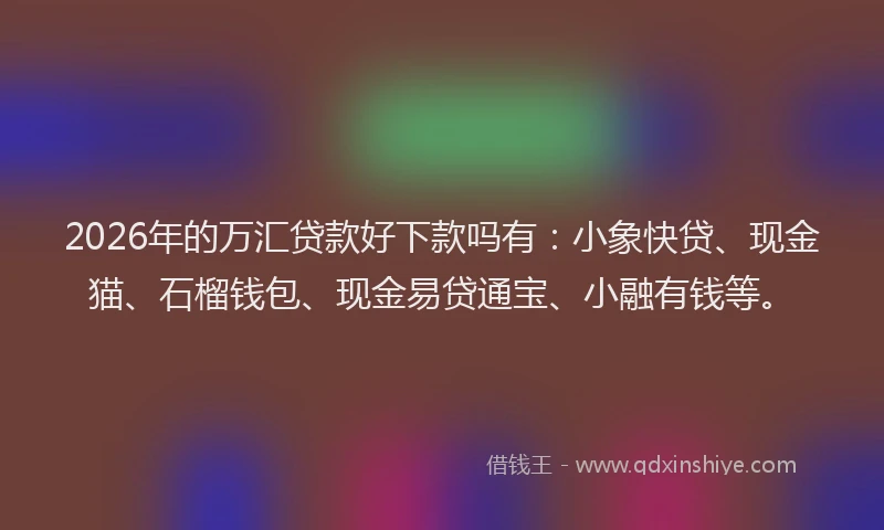 2026年的万汇贷款好下款吗有：小象快贷、现金猫、石榴钱包、现金易贷通宝、小融有钱等。