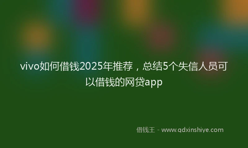 vivo如何借钱2025年推荐，总结5个失信人员可以借钱的网贷app