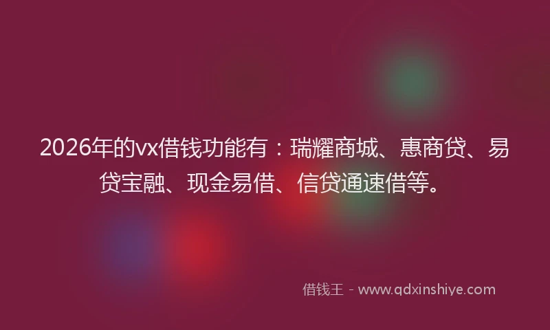 2026年的vx借钱功能有：瑞耀商城、惠商贷、易贷宝融、现金易借、信贷通速借等。