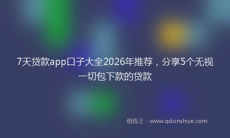 7天贷款app口子大全2026年推荐，分享5个无视一切包下款的贷款