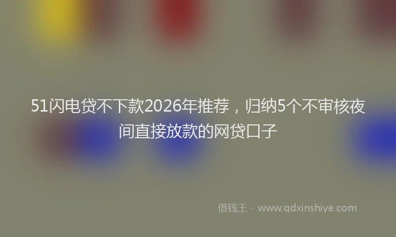 51闪电贷不下款2026年推荐，归纳5个不审核夜间直接放款的网贷口子