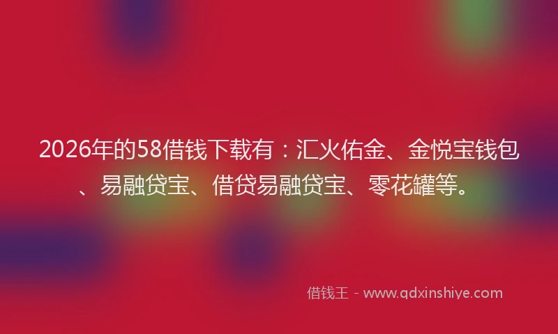 2026年的58借钱下载有：汇火佑金、金悦宝钱包、易融贷宝、借贷易融贷宝、零花罐等。