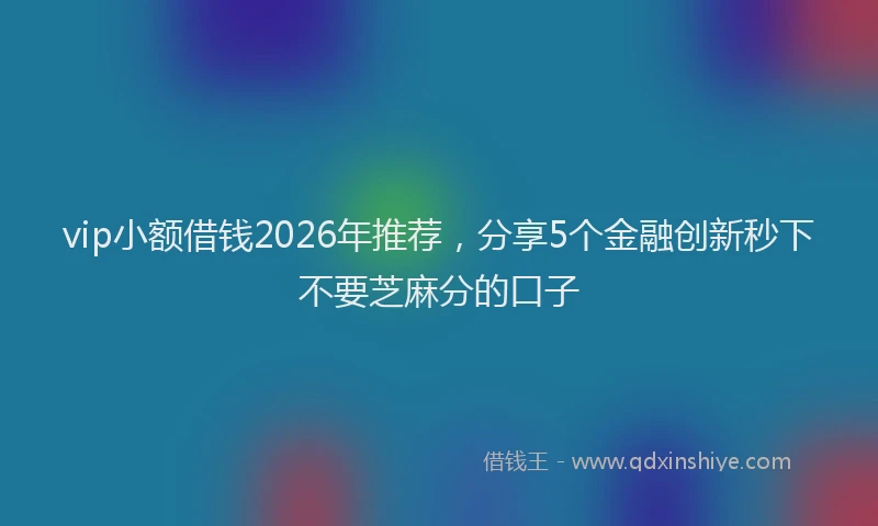 vip小额借钱2026年推荐，分享5个金融创新秒下不要芝麻分的口子