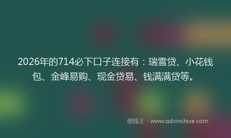 2026年的714必下口子连接有:瑞雪贷、小花钱包、金峰易购、现金贷易、钱满满贷等。