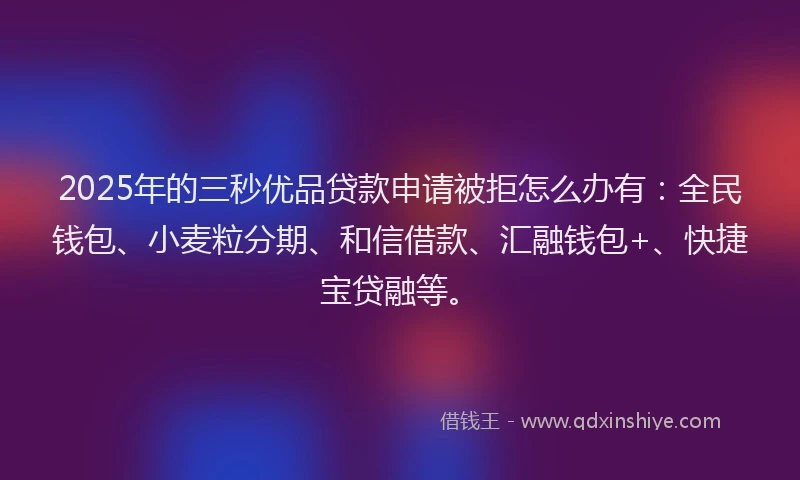 2025年的三秒优品贷款申请被拒怎么办有：全民钱包、小麦粒分期、和信借款、汇融钱包+、快捷宝贷融等。