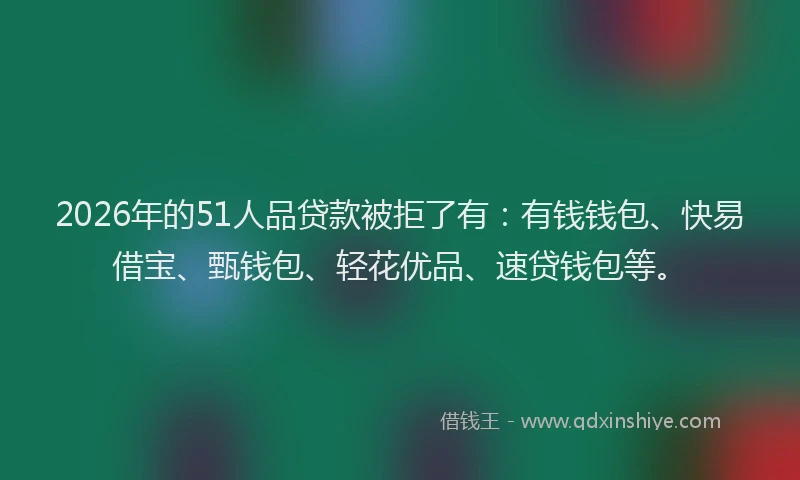 2026年的51人品贷款被拒了有:有钱钱包、快易借宝、甄钱包、轻花优品、速贷钱包等。