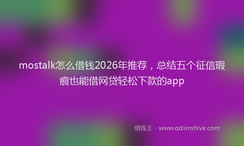mostalk怎么借钱2026年推荐，总结五个征信瑕疵也能借网贷轻松下款的app