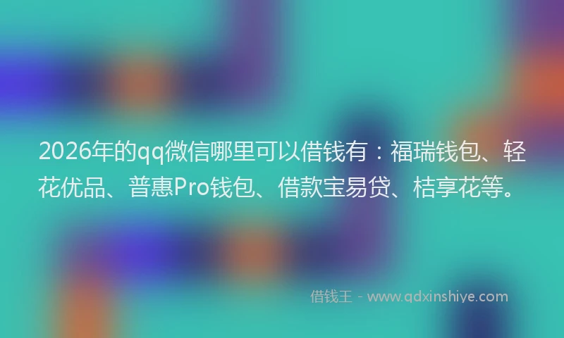 2026年的qq微信哪里可以借钱有：福瑞钱包、轻花优品、普惠Pro钱包、借款宝易贷、桔享花等。