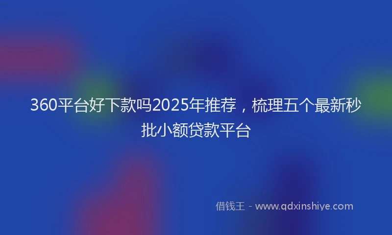 360平台好下款吗2025年推荐，梳理五个最新秒批小额贷款平台